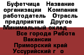 Буфетчица › Название организации ­ Компания-работодатель › Отрасль предприятия ­ Другое › Минимальный оклад ­ 18 000 - Все города Работа » Вакансии   . Приморский край,Уссурийский г. о. 